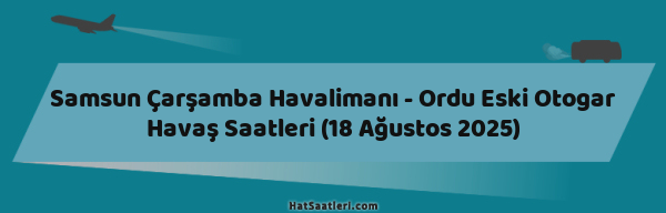 Samsun Çarşamba Havalimanı - Ordu Eski Otogar Havaş Saatleri (18 Ağustos 2025)